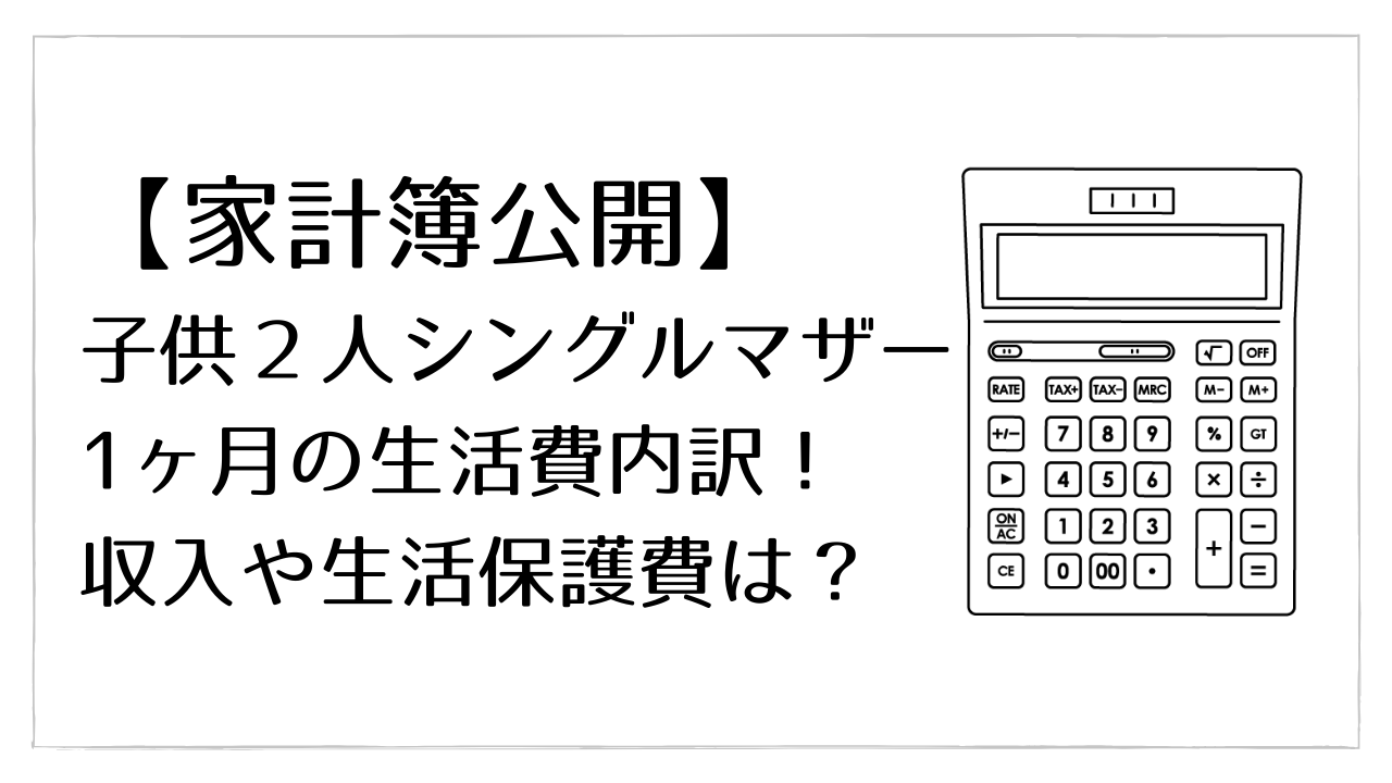 家計簿公開 子供２人シングルマザー1ヶ月の生活費内訳 収入や生活保護費は ゼロから始めるシンママ生活